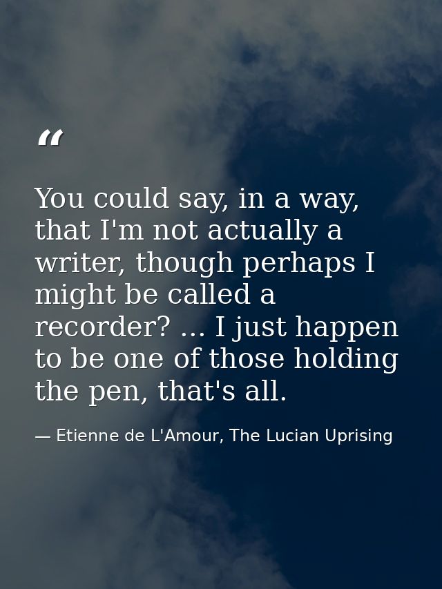 You could say, in a way, that I'm not actually a writer, though perhaps I might be called a recorder? ... I just happen  — Etienne de L'Amour, The Lucian Uprising