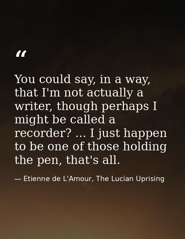 You could say, in a way, that I'm not actually a writer, though perhaps I might be called a recorder? ... I just happen  — Etienne de L'Amour, The Lucian Uprising