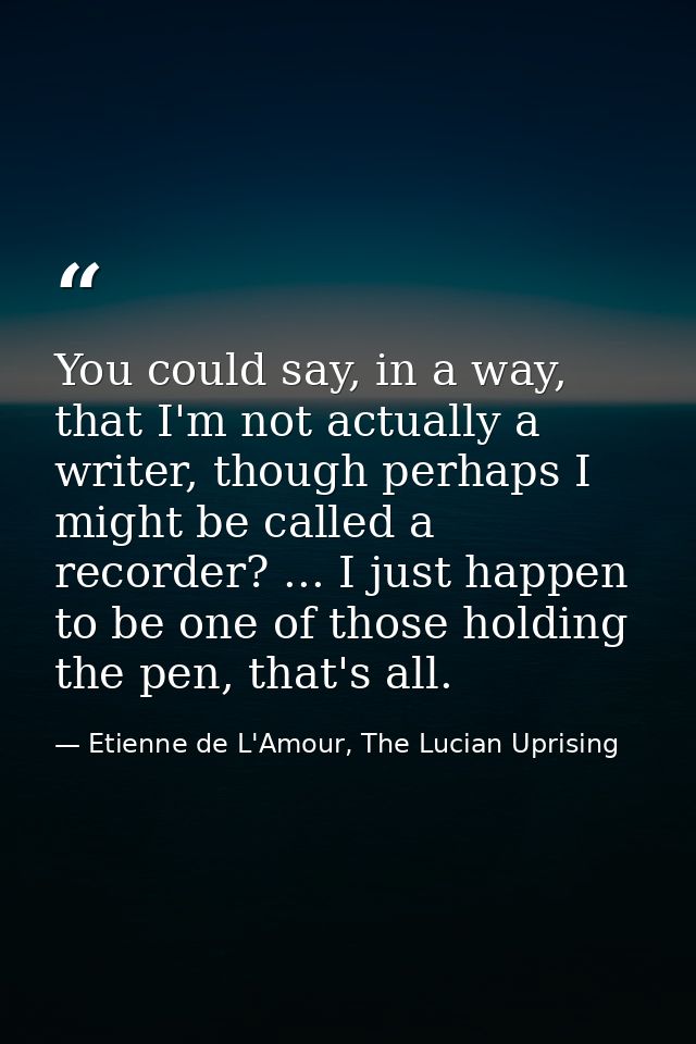 You could say, in a way, that I'm not actually a writer, though perhaps I might be called a recorder? ... I just happen  — Etienne de L'Amour, The Lucian Uprising