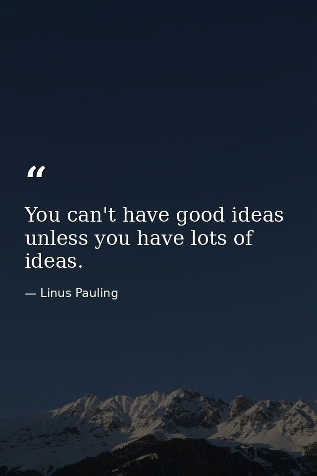 You can't have good ideas unless you have lots of ideas. — Linus Pauling