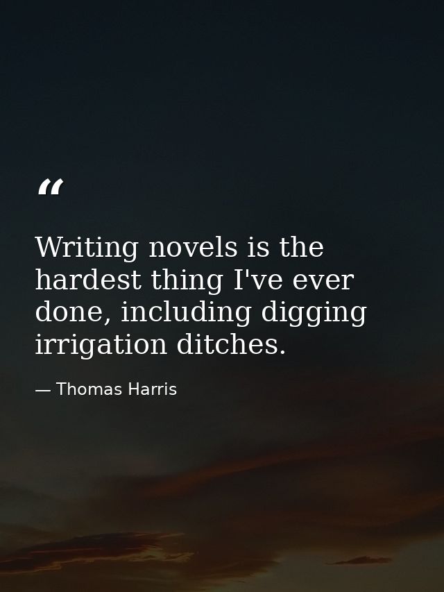 Writing novels is the hardest thing I've ever done, including digging irrigation ditches. — Thomas Harris