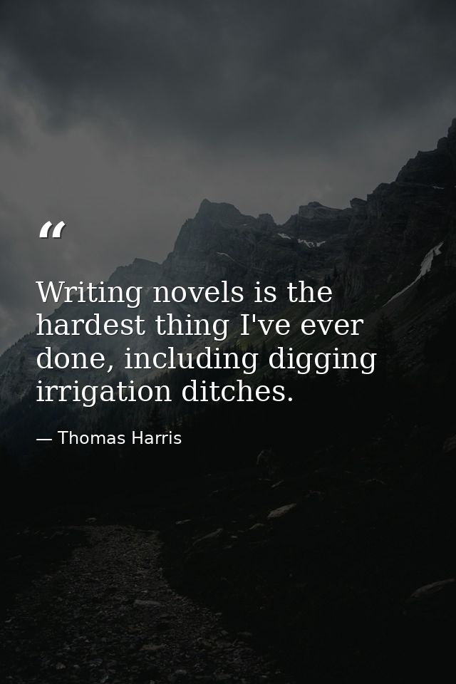 Writing novels is the hardest thing I've ever done, including digging irrigation ditches. — Thomas Harris
