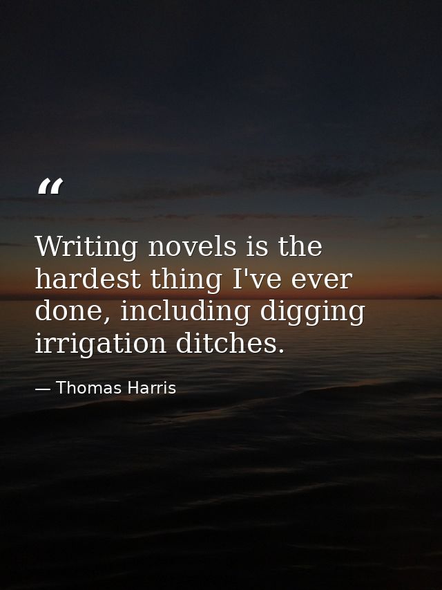 Writing novels is the hardest thing I've ever done, including digging irrigation ditches. — Thomas Harris