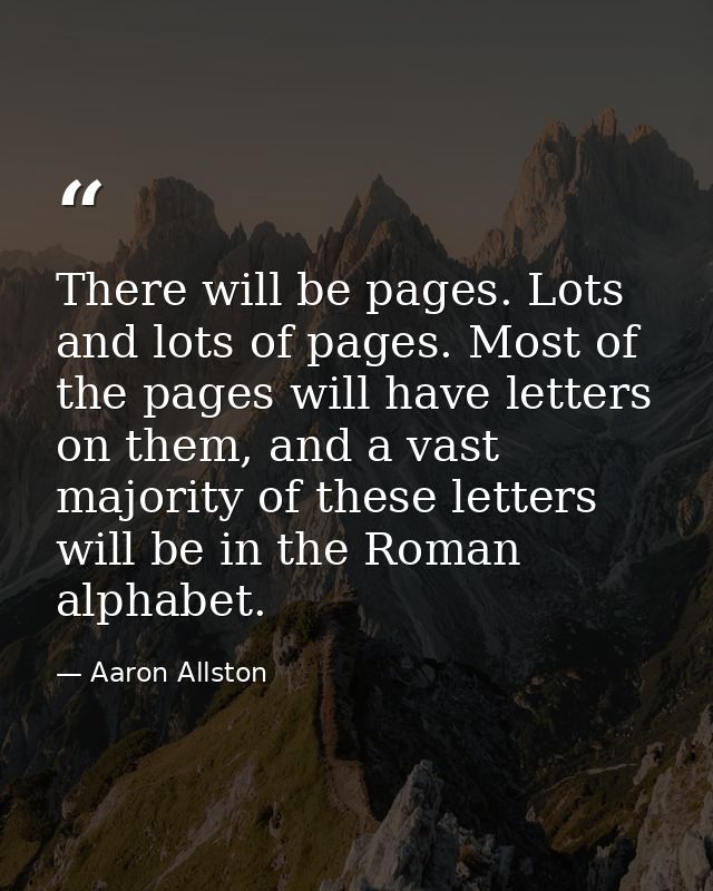 There will be pages. Lots and lots of pages. Most of the pages will have letters on them, and a vast majority of these l — Aaron Allston