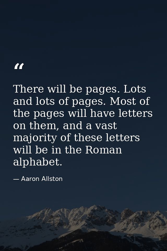 There will be pages. Lots and lots of pages. Most of the pages will have letters on them, and a vast majority of these l — Aaron Allston