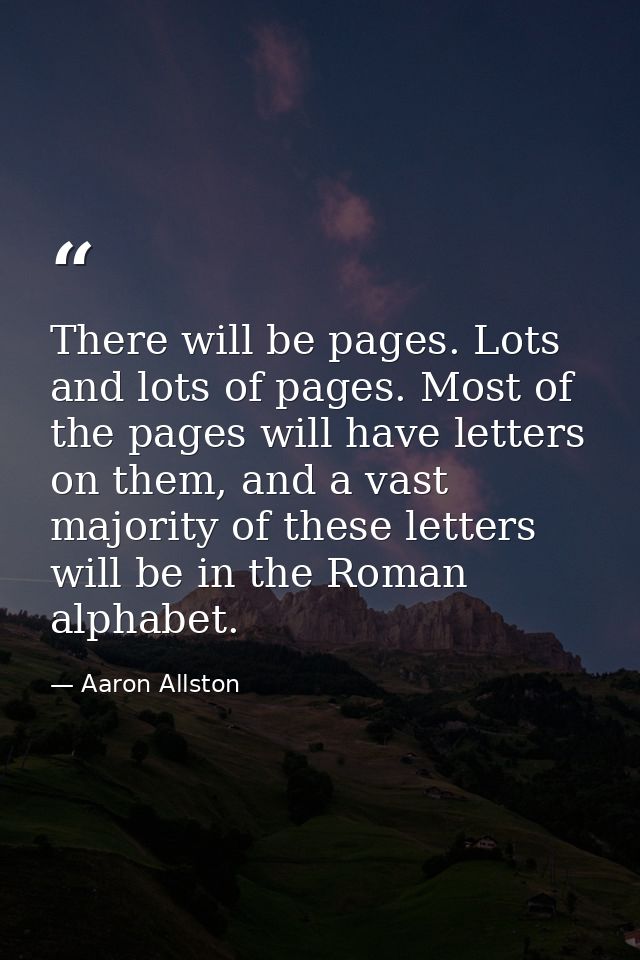 There will be pages. Lots and lots of pages. Most of the pages will have letters on them, and a vast majority of these l — Aaron Allston