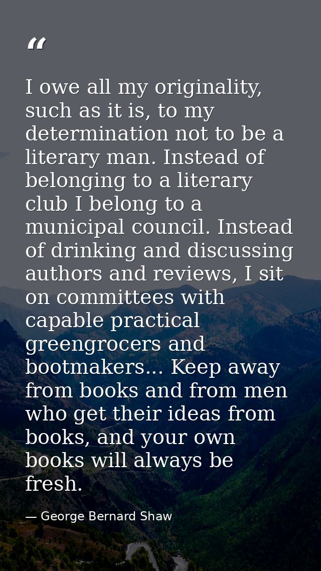 I owe all my originality, such as it is, to my determination not to be a literary man. Instead of belonging to a literar — George Bernard Shaw