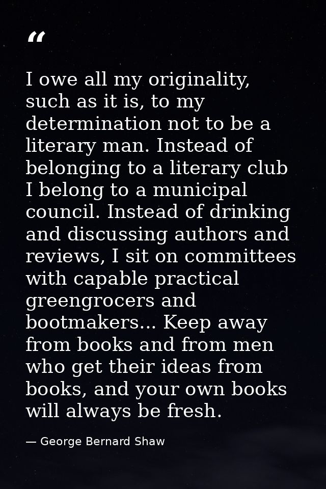 I owe all my originality, such as it is, to my determination not to be a literary man. Instead of belonging to a literar — George Bernard Shaw