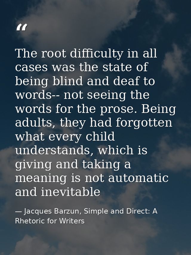 The root difficulty in all cases was the state of being blind and deaf to words-- not seeing the words for the prose. Be — Jacques Barzun, Simple and Direct: A Rhetoric for Writers