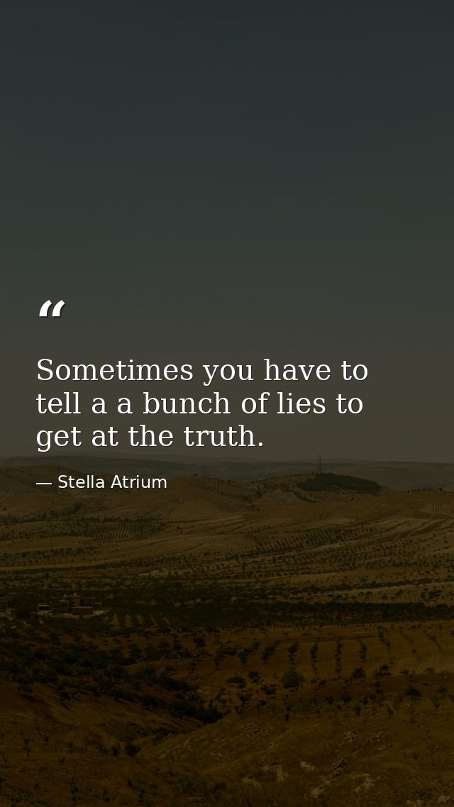 Sometimes you have to tell a a bunch of lies to get at the truth. — Stella Atrium