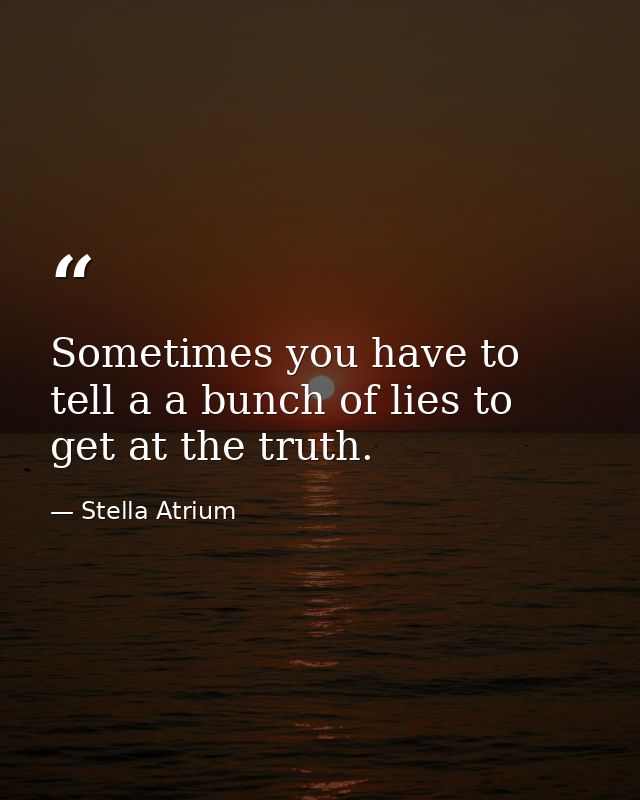 Sometimes you have to tell a a bunch of lies to get at the truth. — Stella Atrium