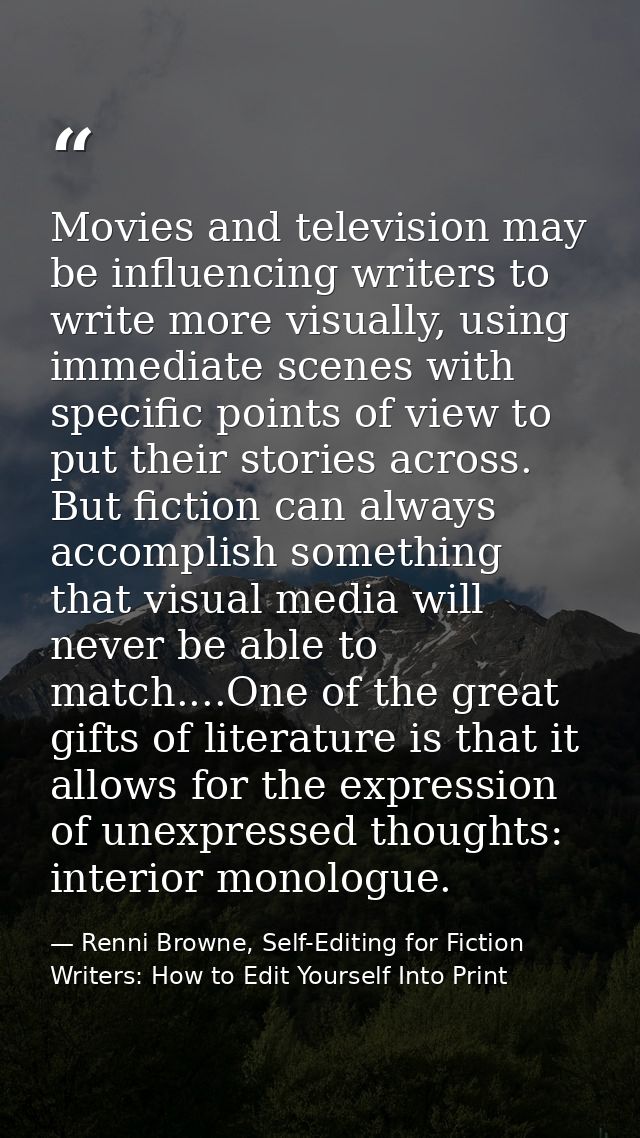 Movies and television may be influencing writers to write more visually, using immediate scenes with specific points of  — Renni Browne, Self-Editing for Fiction Writers: How to Edit Yourself Into Print