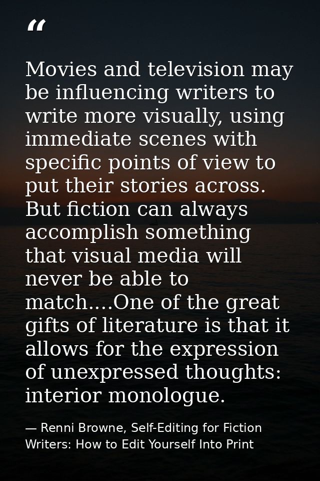 Movies and television may be influencing writers to write more visually, using immediate scenes with specific points of  — Renni Browne, Self-Editing for Fiction Writers: How to Edit Yourself Into Print