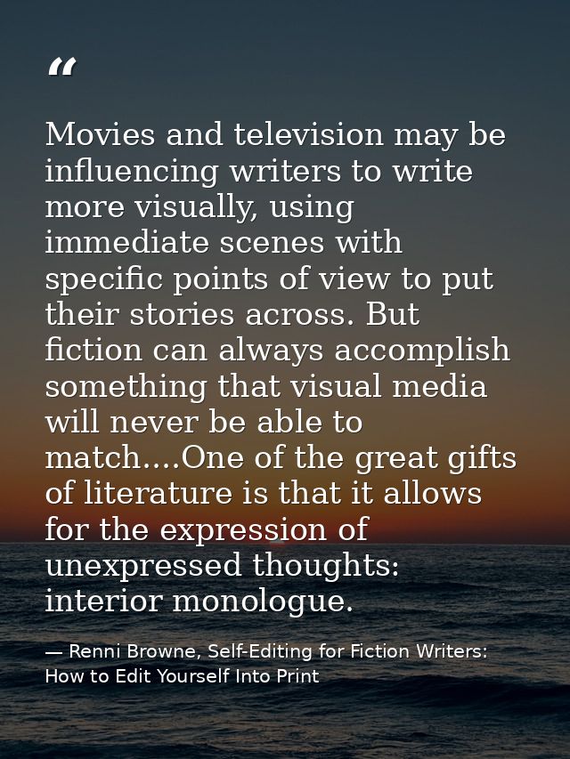 Movies and television may be influencing writers to write more visually, using immediate scenes with specific points of  — Renni Browne, Self-Editing for Fiction Writers: How to Edit Yourself Into Print