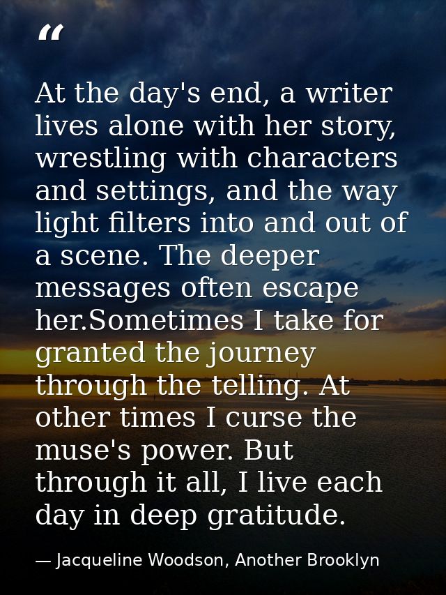 At the day's end, a writer lives alone with her story, wrestling with characters and settings, and the way light filters — Jacqueline Woodson, Another Brooklyn