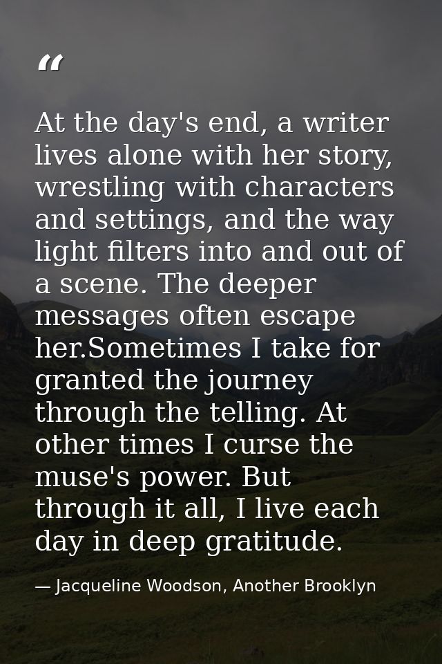 At the day's end, a writer lives alone with her story, wrestling with characters and settings, and the way light filters — Jacqueline Woodson, Another Brooklyn