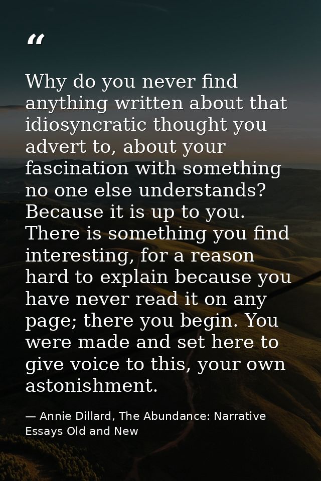 Why do you never find anything written about that idiosyncratic thought you advert to, about your fascination with somet — Annie Dillard, The Abundance: Narrative Essays Old and New
