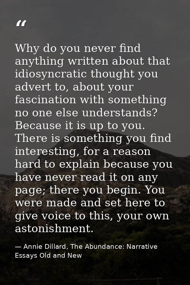 Why do you never find anything written about that idiosyncratic thought you advert to, about your fascination with somet — Annie Dillard, The Abundance: Narrative Essays Old and New