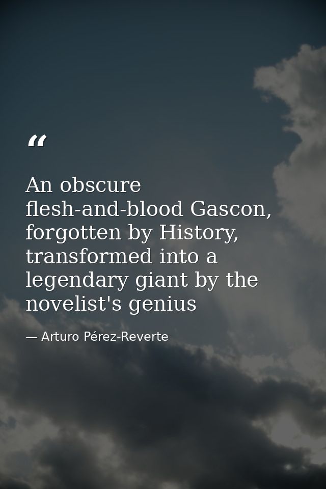 An obscure flesh-and-blood Gascon, forgotten by History, transformed into a legendary giant by the novelist's genius — Arturo Pérez-Reverte