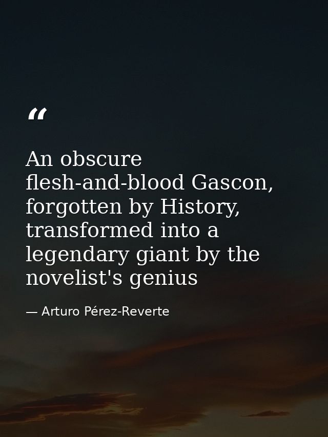 An obscure flesh-and-blood Gascon, forgotten by History, transformed into a legendary giant by the novelist's genius — Arturo Pérez-Reverte