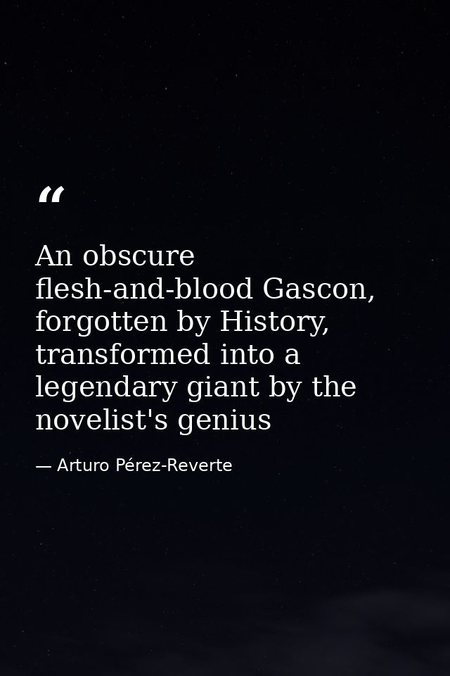An obscure flesh-and-blood Gascon, forgotten by History, transformed into a legendary giant by the novelist's genius — Arturo Pérez-Reverte