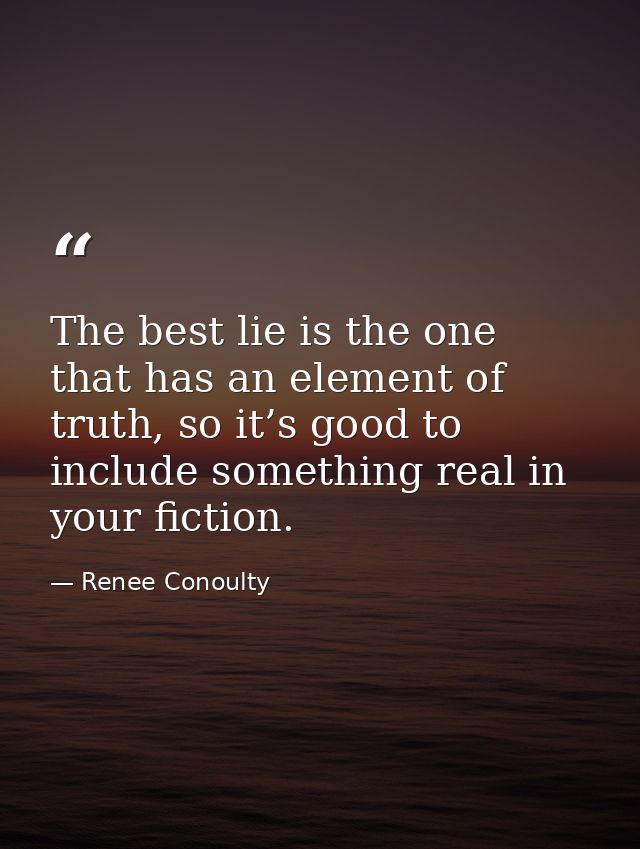 The best lie is the one that has an element of truth, so it’s good to include something real in your fiction. — Renee Conoulty