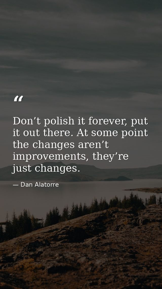 Don’t polish it forever, put it out there. At some point the changes aren’t improvements, they’re just changes. — Dan Alatorre