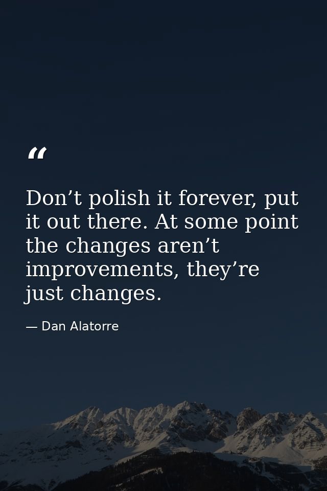 Don’t polish it forever, put it out there. At some point the changes aren’t improvements, they’re just changes. — Dan Alatorre