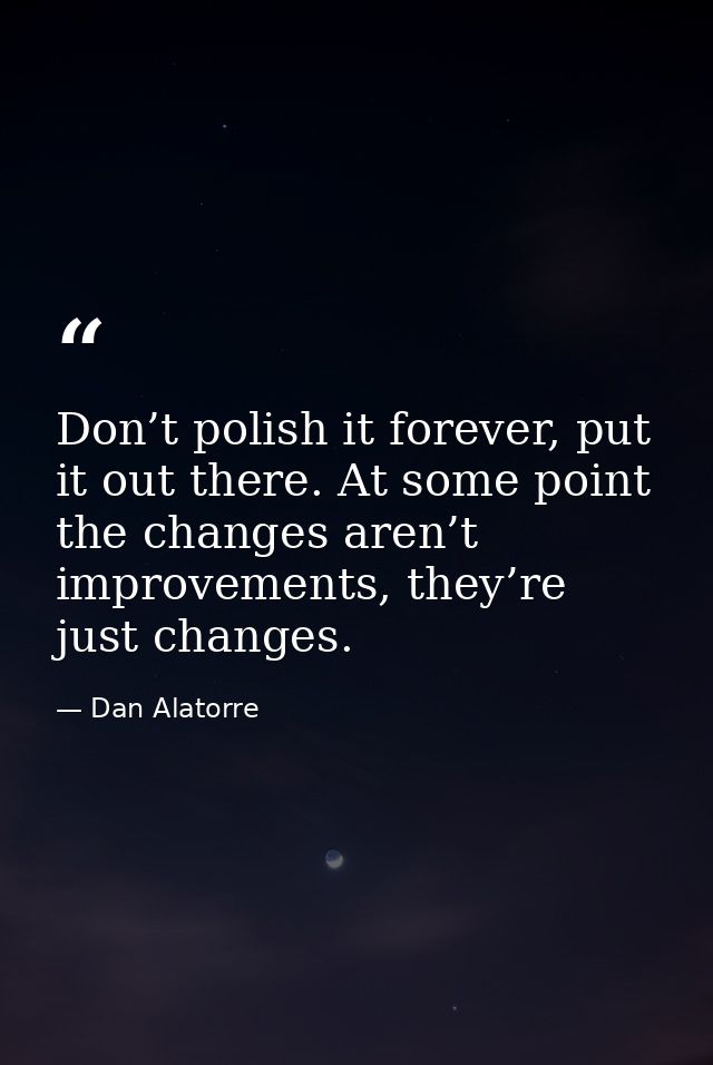 Don’t polish it forever, put it out there. At some point the changes aren’t improvements, they’re just changes. — Dan Alatorre
