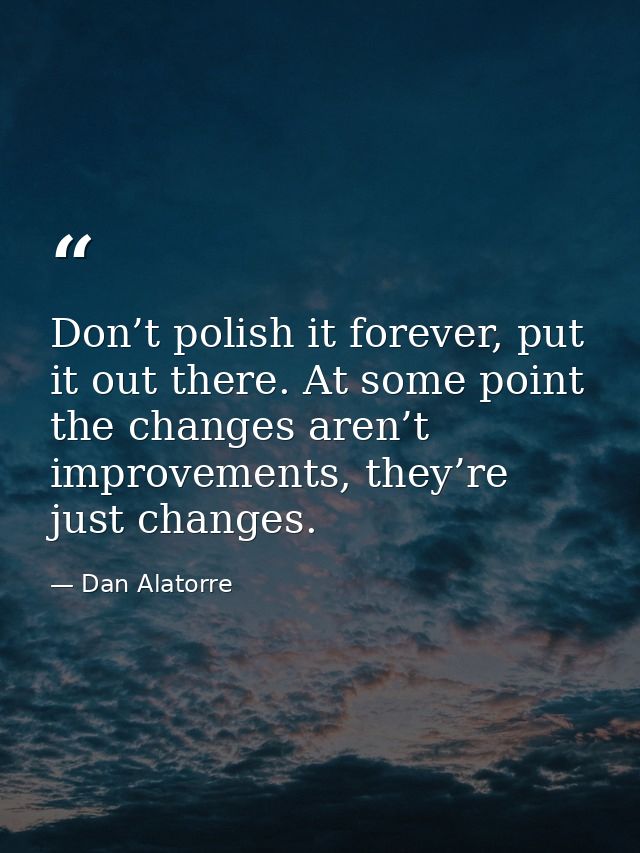 Don’t polish it forever, put it out there. At some point the changes aren’t improvements, they’re just changes. — Dan Alatorre