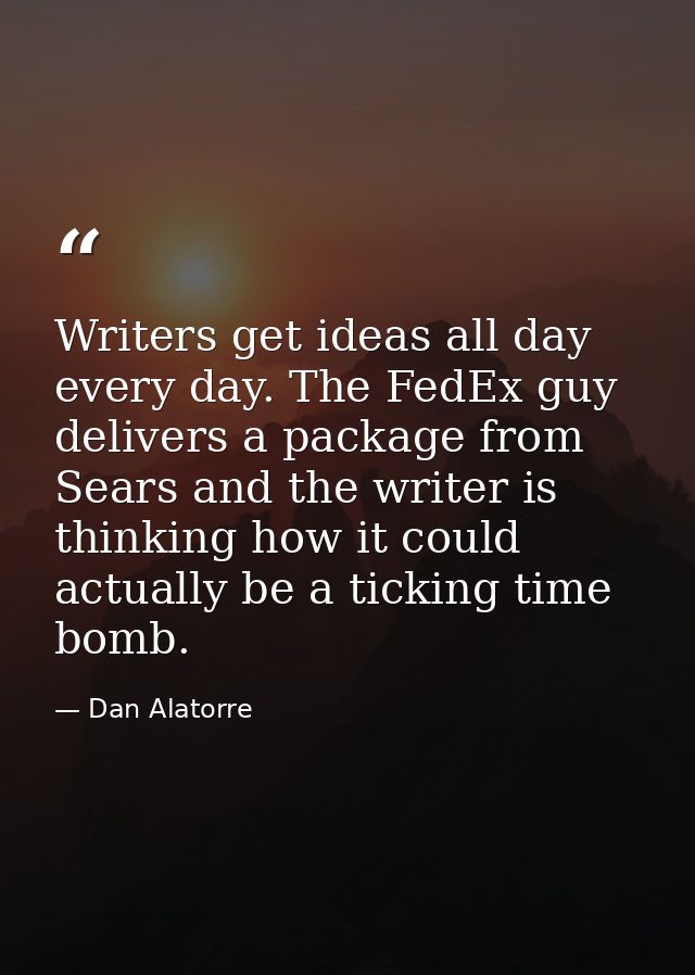Writers get ideas all day every day. The FedEx guy delivers a package from Sears and the writer is thinking how it could — Dan Alatorre