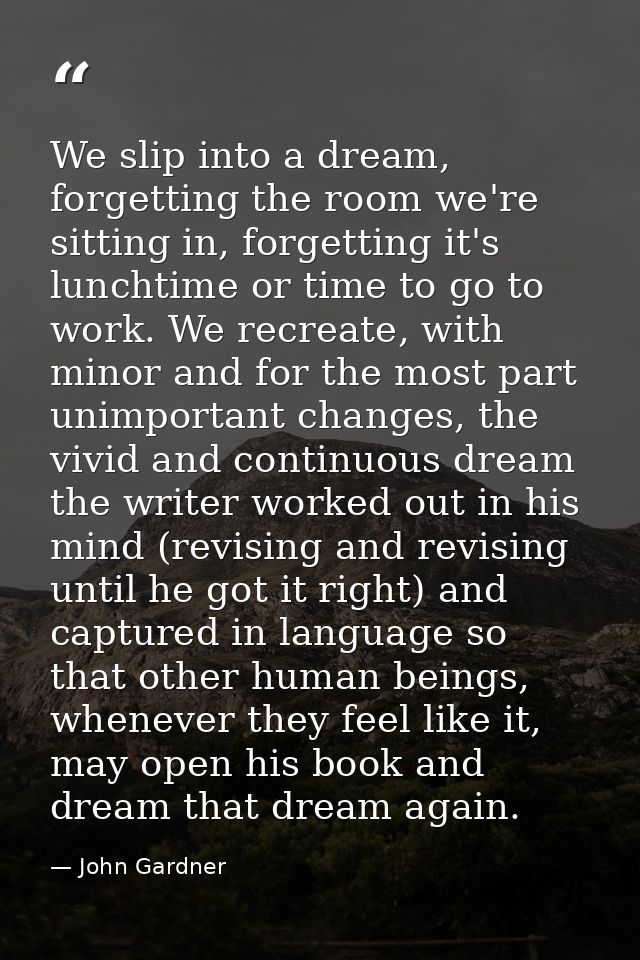 We slip into a dream, forgetting the room we're sitting in, forgetting it's lunchtime or time to go to work. We recreate — John Gardner
