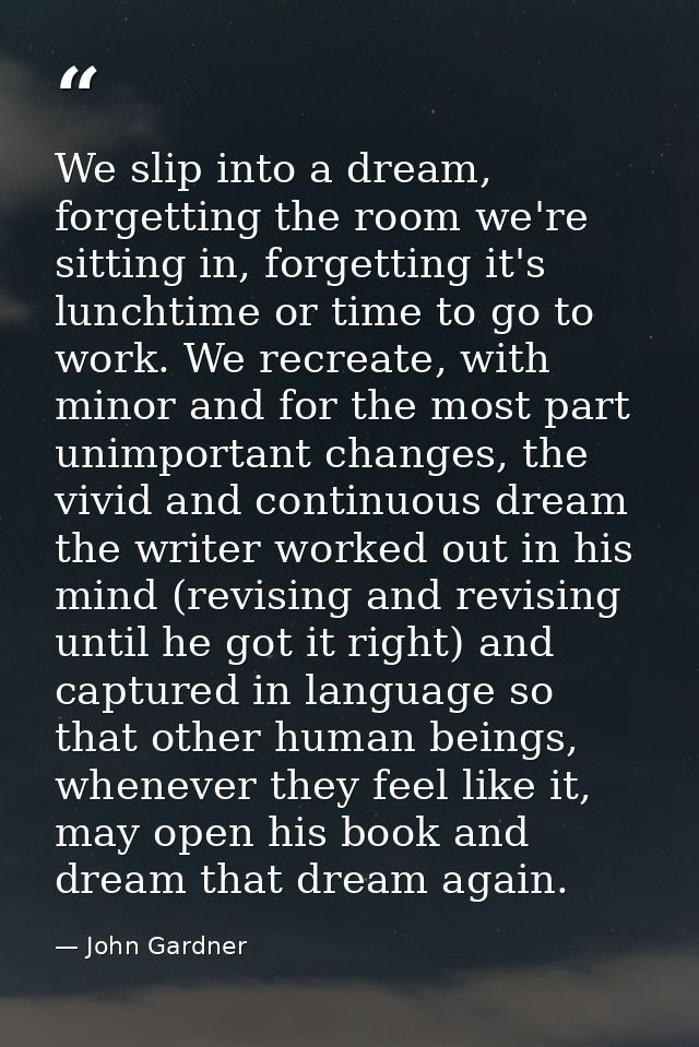 We slip into a dream, forgetting the room we're sitting in, forgetting it's lunchtime or time to go to work. We recreate — John Gardner