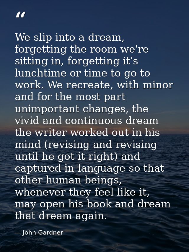 We slip into a dream, forgetting the room we're sitting in, forgetting it's lunchtime or time to go to work. We recreate — John Gardner
