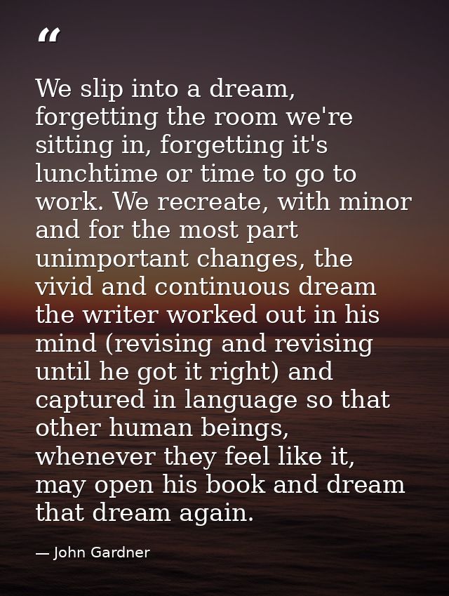 We slip into a dream, forgetting the room we're sitting in, forgetting it's lunchtime or time to go to work. We recreate — John Gardner