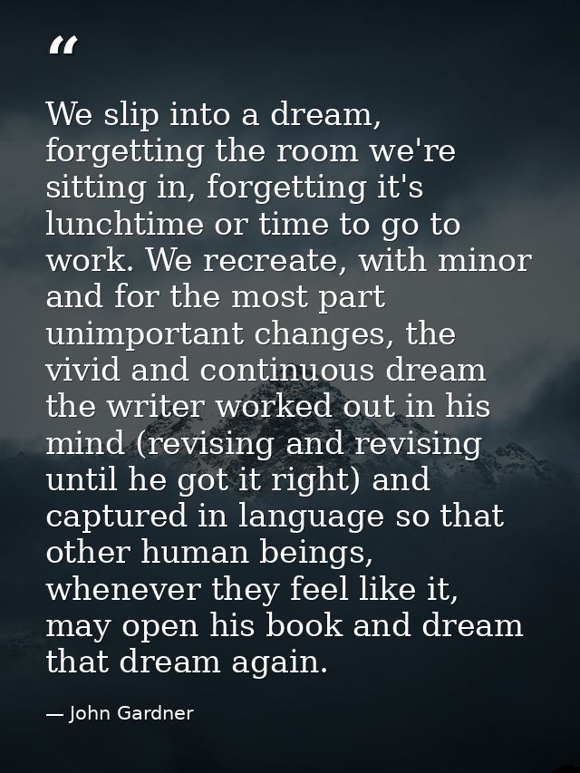 We slip into a dream, forgetting the room we're sitting in, forgetting it's lunchtime or time to go to work. We recreate — John Gardner