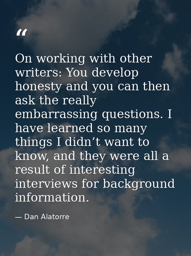 On working with other writers: You develop honesty and you can then ask the really embarrassing questions. I have learne — Dan Alatorre