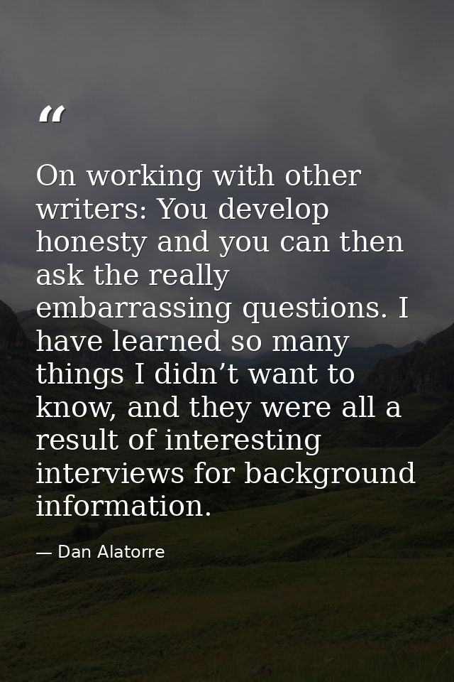 On working with other writers: You develop honesty and you can then ask the really embarrassing questions. I have learne — Dan Alatorre
