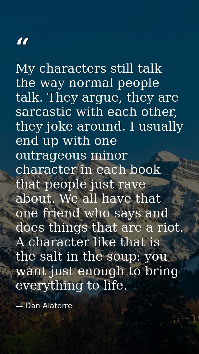 My characters still talk the way normal people talk. They argue, they are sarcastic with each other, they joke around. I — Dan Alatorre
