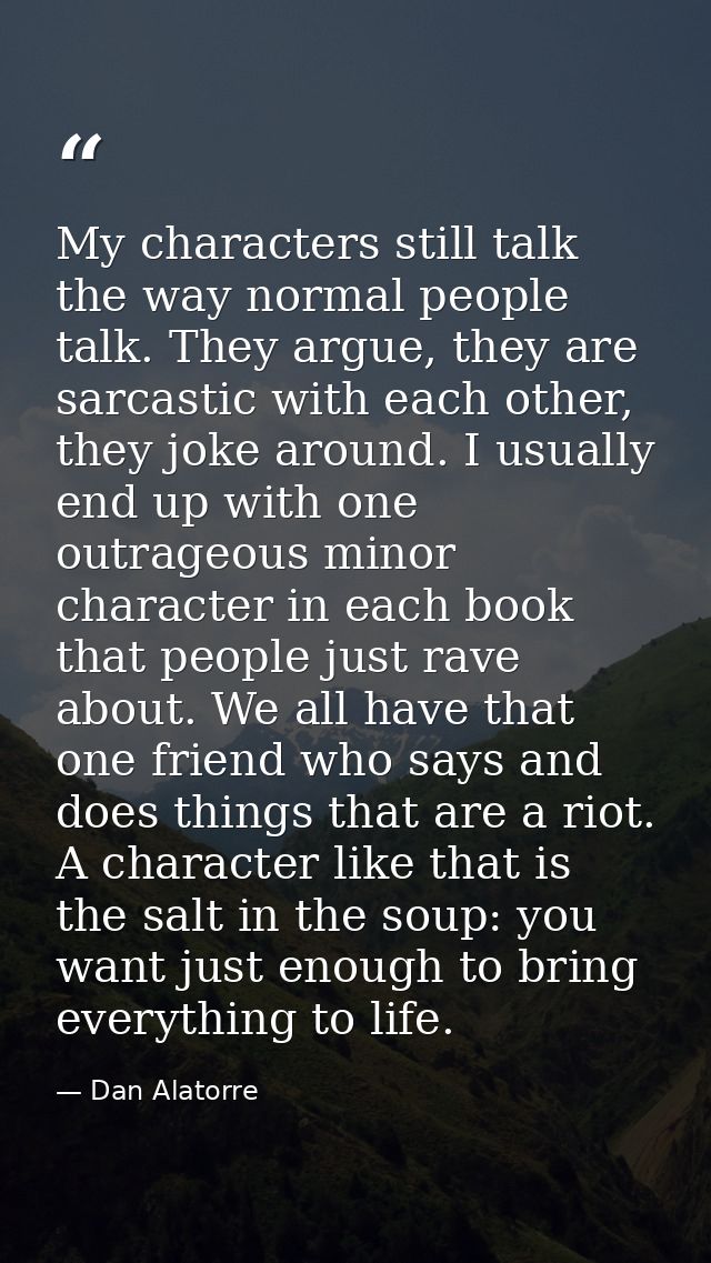 My characters still talk the way normal people talk. They argue, they are sarcastic with each other, they joke around. I — Dan Alatorre