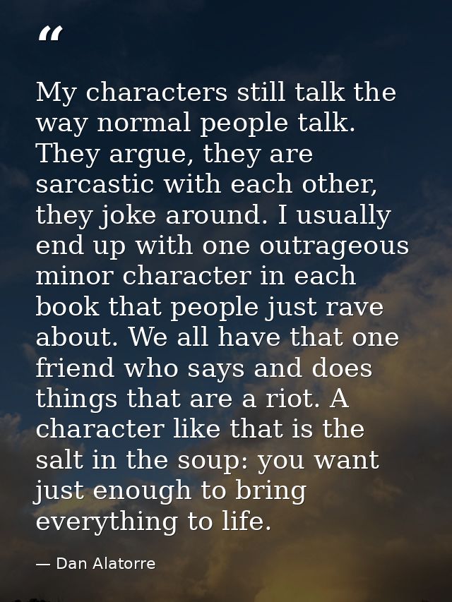 My characters still talk the way normal people talk. They argue, they are sarcastic with each other, they joke around. I — Dan Alatorre