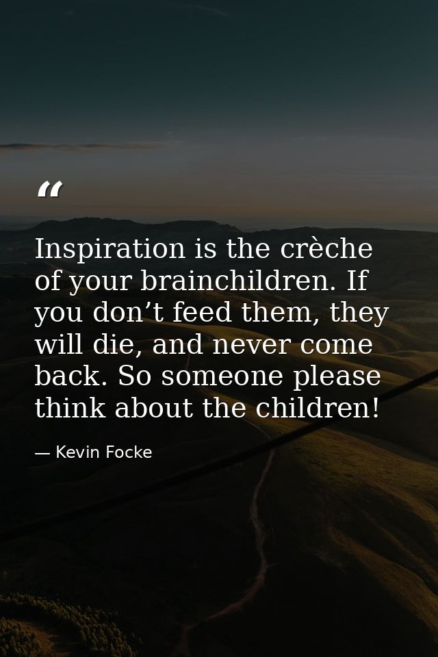 Inspiration is the crèche of your brainchildren. If you don’t feed them, they will die, and never come back. So someone  — Kevin Focke