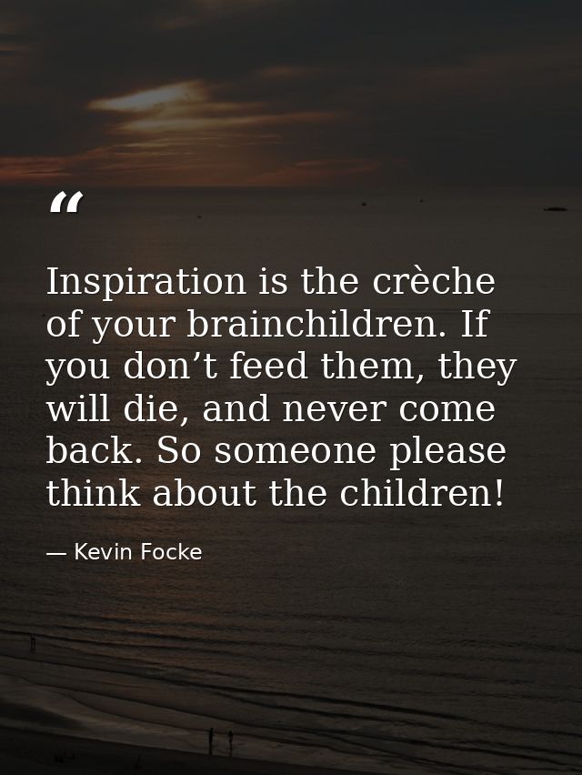 Inspiration is the crèche of your brainchildren. If you don’t feed them, they will die, and never come back. So someone  — Kevin Focke