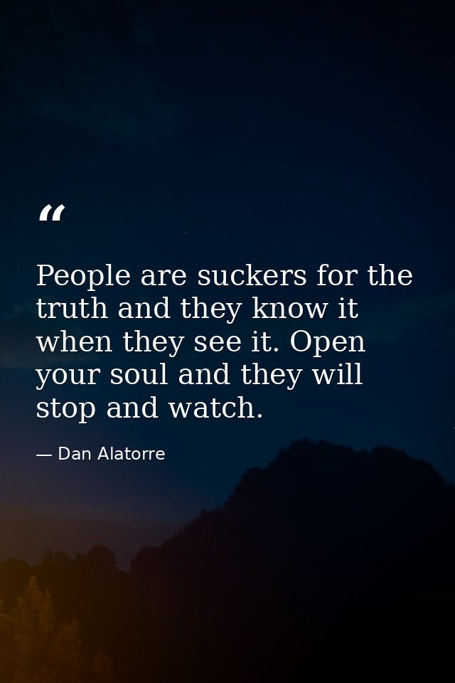 People are suckers for the truth and they know it when they see it. Open your soul and they will stop and watch. — Dan Alatorre
