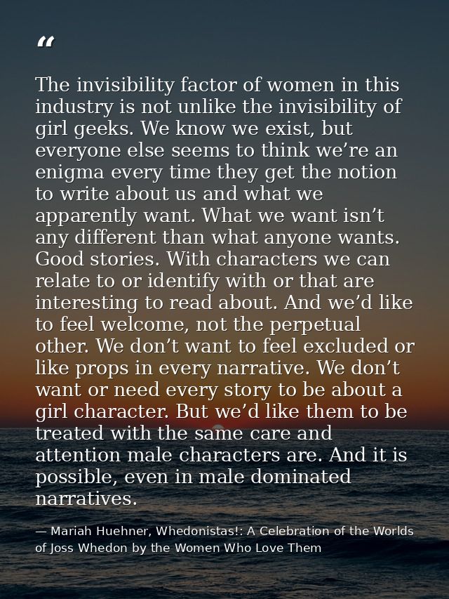 The invisibility factor of women in this industry is not unlike the invisibility of girl geeks. We know we exist, but ev — Mariah Huehner, Whedonistas!: A Celebration of the Worlds of Joss Whedon by the Women Who Love Them