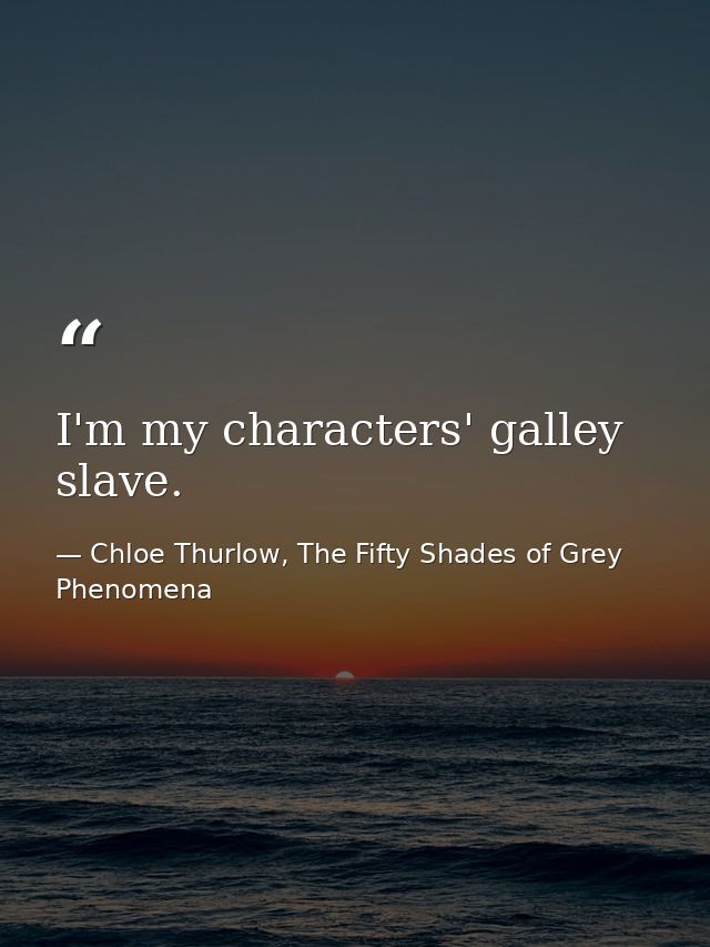 I'm my characters' galley slave. — Chloe Thurlow, The Fifty Shades of Grey Phenomena