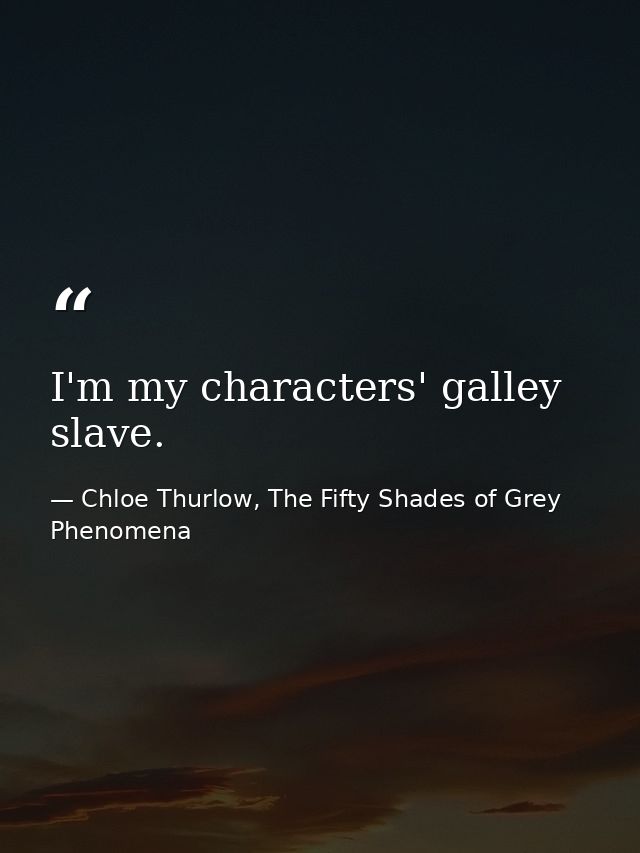 I'm my characters' galley slave. — Chloe Thurlow, The Fifty Shades of Grey Phenomena