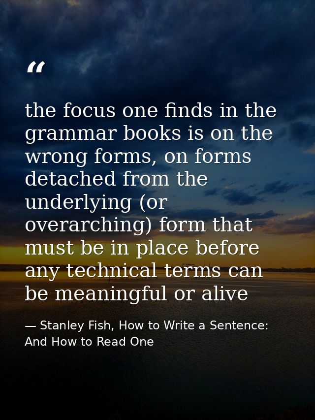 the focus one finds in the grammar books is on the wrong forms, on forms detached from the underlying (or overarching) f — Stanley Fish, How to Write a Sentence: And How to Read One