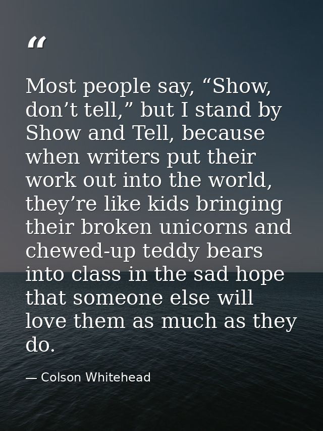 Most people say, “Show, don’t tell,” but I stand by Show and Tell, because when writers put their work out into the worl — Colson Whitehead