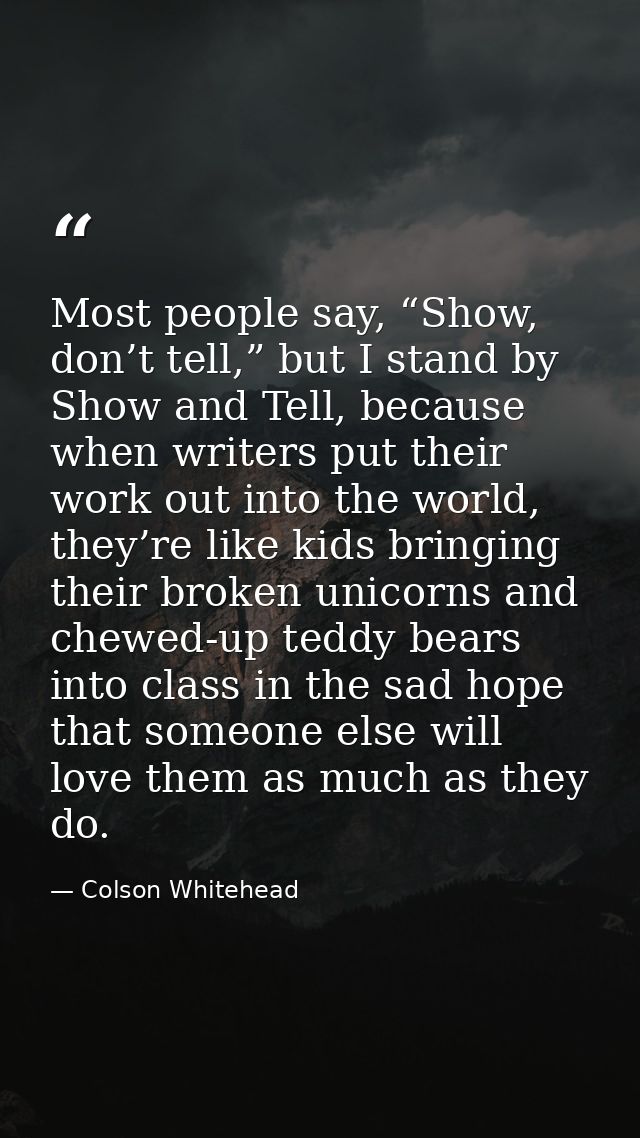 Most people say, “Show, don’t tell,” but I stand by Show and Tell, because when writers put their work out into the worl — Colson Whitehead